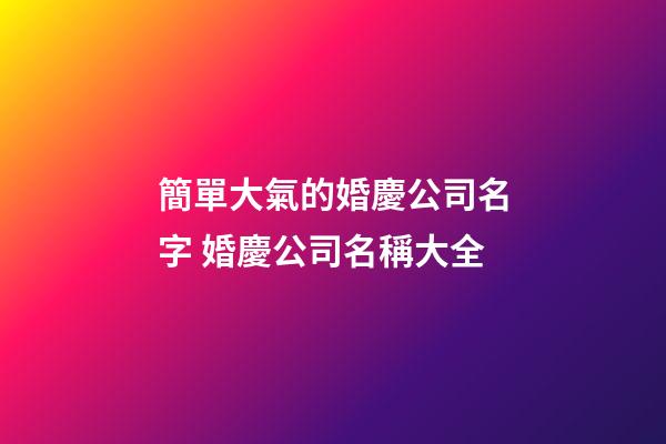 簡單大氣的婚慶公司名字 婚慶公司名稱大全-第1張-公司起名-玄機派